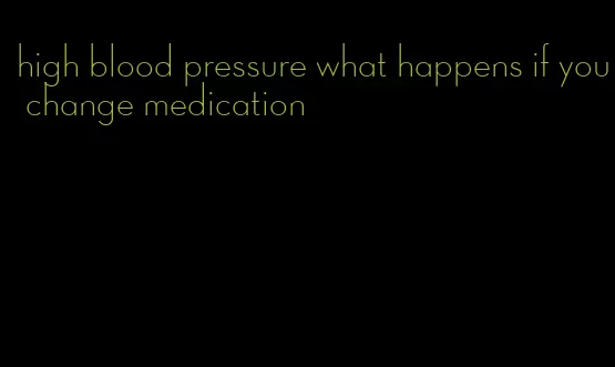 high blood pressure what happens if you change medication