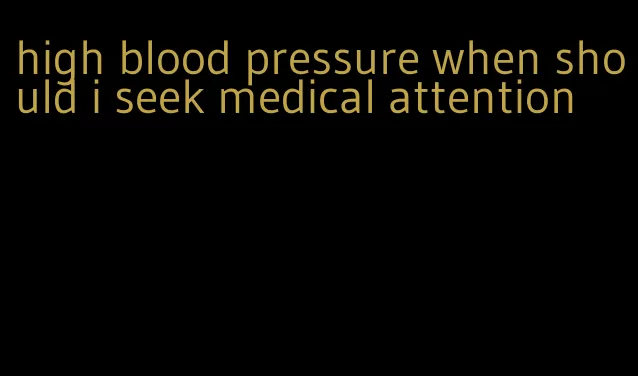 high blood pressure when should i seek medical attention