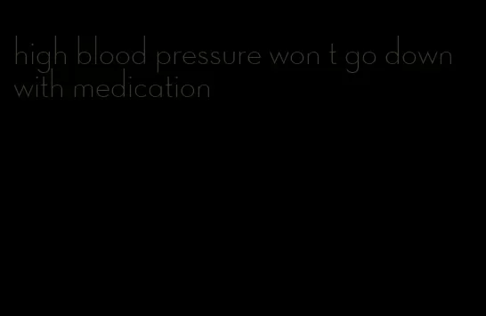 high blood pressure won t go down with medication