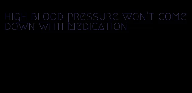 high blood pressure won't come down with medication