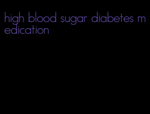 high blood sugar diabetes medication