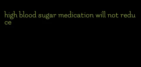high blood sugar medication will not reduce