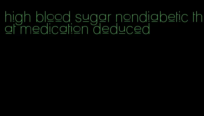 high blood sugar nondiabetic that medication deduced
