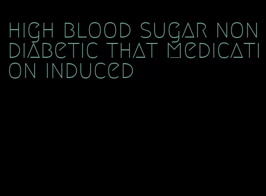high blood sugar nondiabetic that medication induced