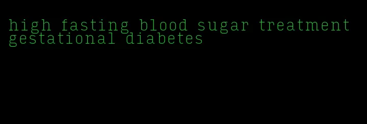high fasting blood sugar treatment gestational diabetes