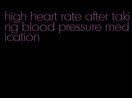 high heart rate after taking blood pressure medication