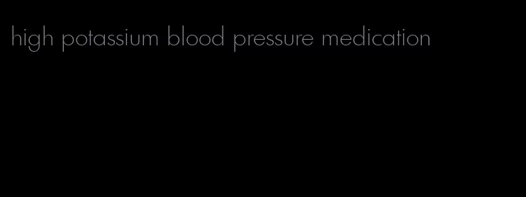 high potassium blood pressure medication