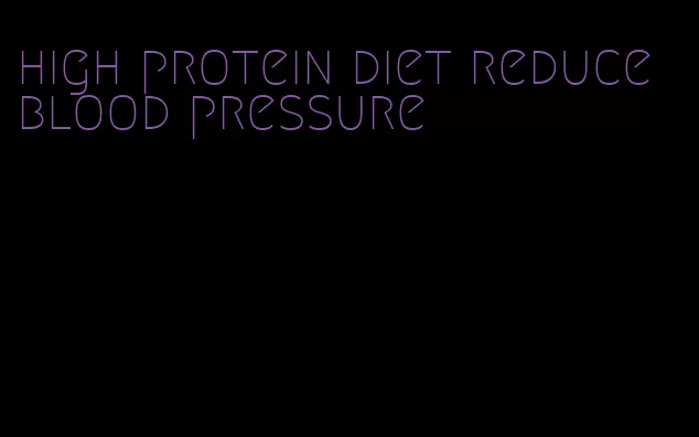 high protein diet reduce blood pressure