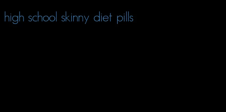 high school skinny diet pills