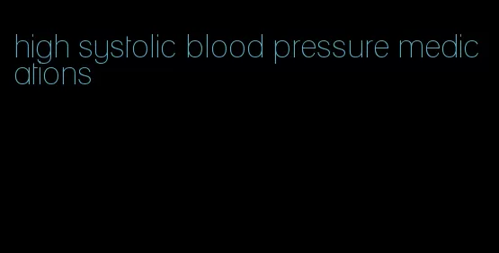 high systolic blood pressure medications
