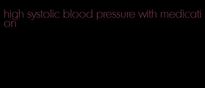 high systolic blood pressure with medication