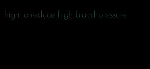 high to reduce high blood pressure