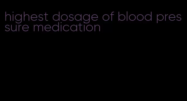 highest dosage of blood pressure medication