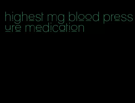 highest mg blood pressure medication