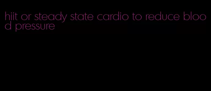 hiit or steady state cardio to reduce blood pressure