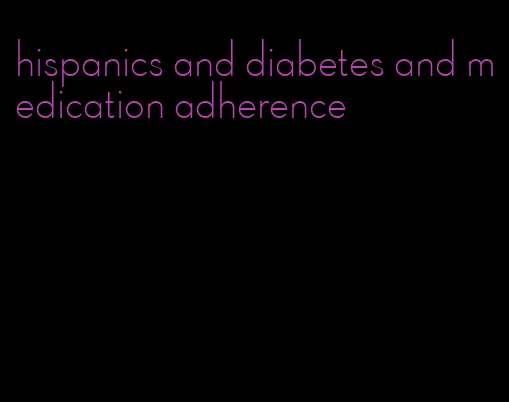 hispanics and diabetes and medication adherence