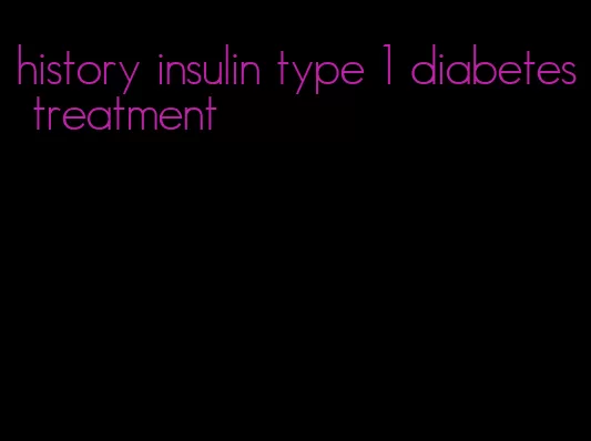 history insulin type 1 diabetes treatment
