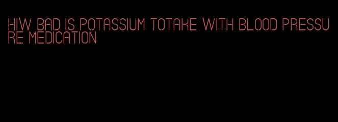 hiw bad is potassium totake with blood pressure medication