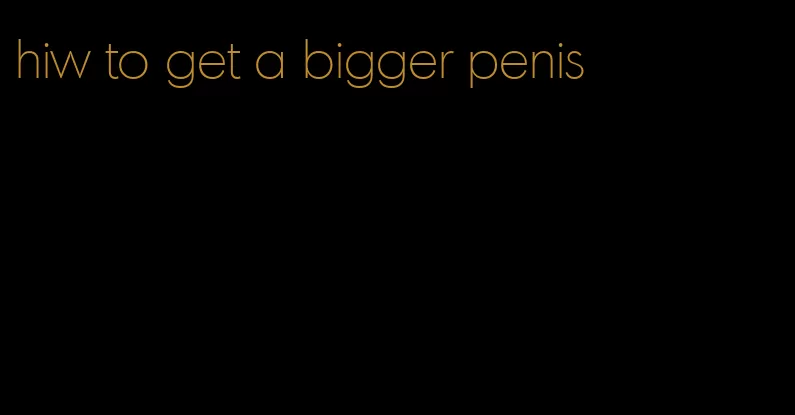 hiw to get a bigger penis