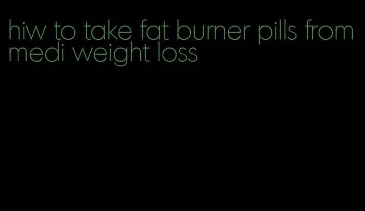 hiw to take fat burner pills from medi weight loss