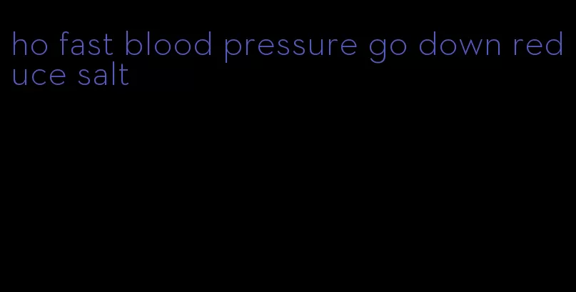 ho fast blood pressure go down reduce salt