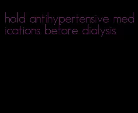 hold antihypertensive medications before dialysis