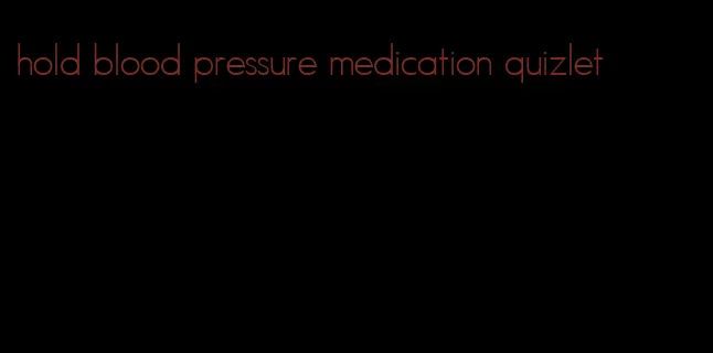 hold blood pressure medication quizlet