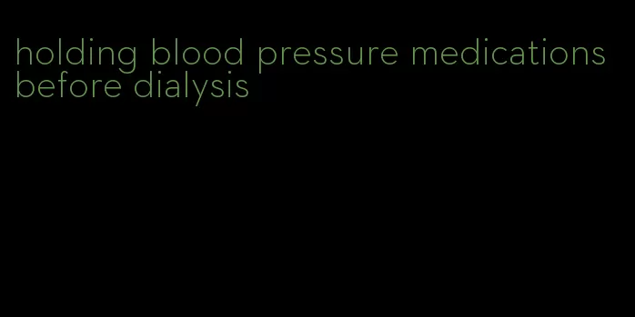 holding blood pressure medications before dialysis