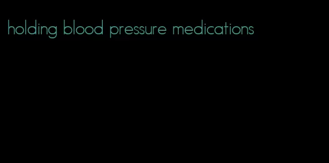 holding blood pressure medications