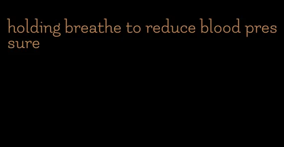 holding breathe to reduce blood pressure