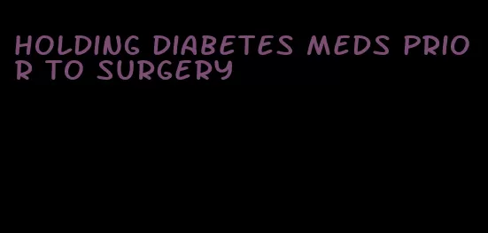 holding diabetes meds prior to surgery