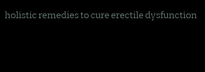 holistic remedies to cure erectile dysfunction