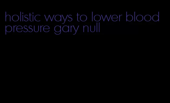 holistic ways to lower blood pressure gary null