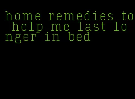 home remedies to help me last longer in bed