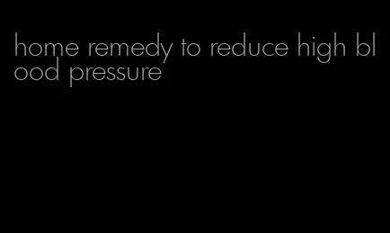 home remedy to reduce high blood pressure