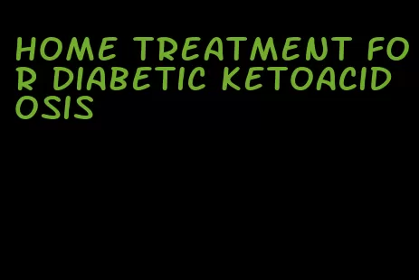 home treatment for diabetic ketoacidosis