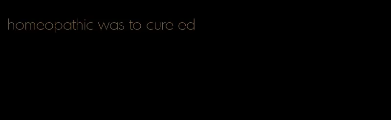 homeopathic was to cure ed