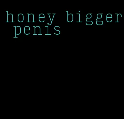 honey bigger penis