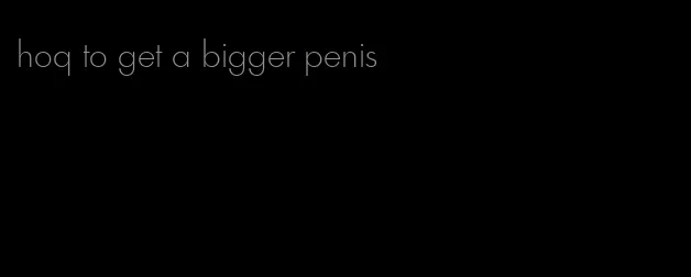 hoq to get a bigger penis