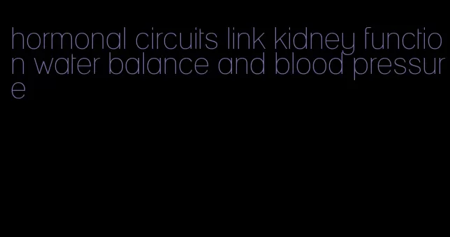 hormonal circuits link kidney function water balance and blood pressure