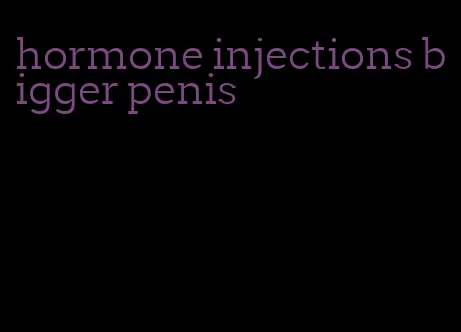 hormone injections bigger penis