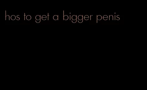hos to get a bigger penis