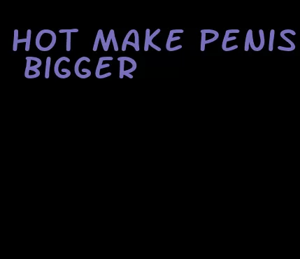 hot make penis bigger