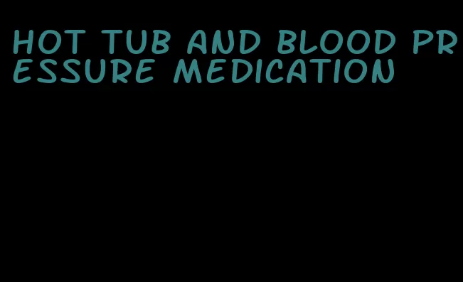 hot tub and blood pressure medication