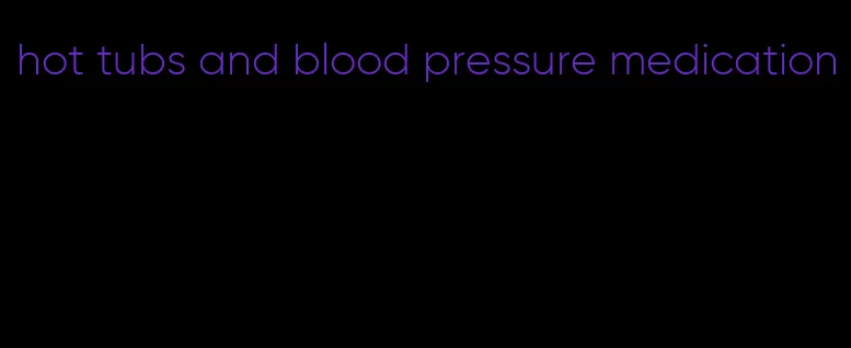 hot tubs and blood pressure medication