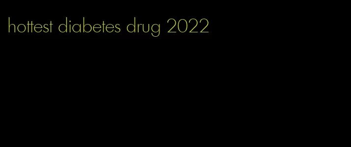 hottest diabetes drug 2022