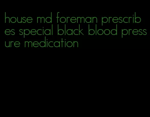 house md foreman prescribes special black blood pressure medication