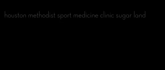 houston methodist sport medicine clinic sugar land