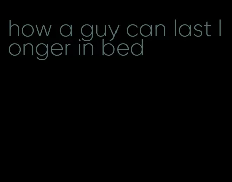 how a guy can last longer in bed