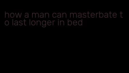 how a man can masterbate to last longer in bed